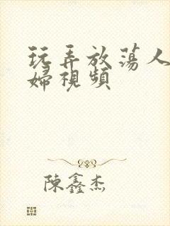 玩弄放荡人妻少妇视频