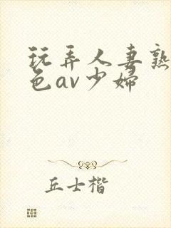 玩弄人妻熟妇性色av少妇