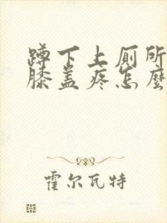 蹲下上厕所起来膝盖疼怎么治