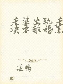 老婆出轨老公坚决要离婚怎么办