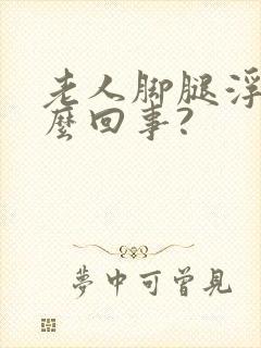 老人脚腿浮肿怎么回事?