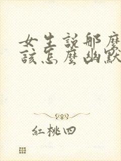 女生说那么好啊该怎么幽默的回复