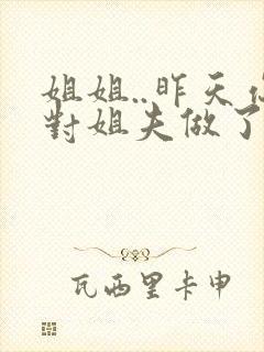 姐姐..昨天你对姐夫做了什么