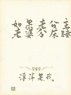 如果老公主动跟老婆分床睡意味着什么