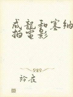 成龙和塞纳合作拍电影