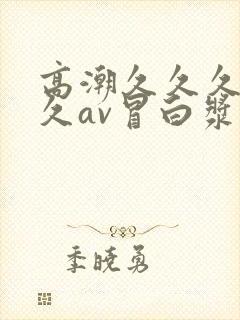 高潮久久久久久久av冒白浆