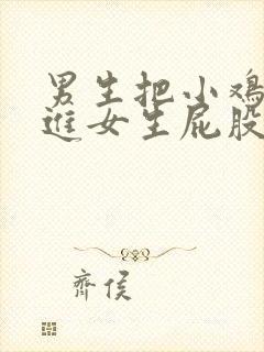 男生把小鸡鸡塞进女生屁股里视频