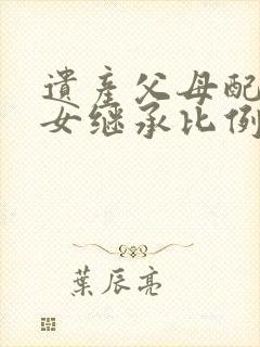 遗产父母配偶子女继承比例是多少