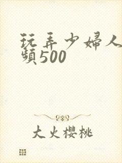 玩弄少妇人妻视频500