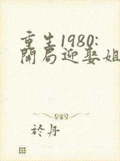 重生1980:开局迎娶姐姐闺蜜 第1124章