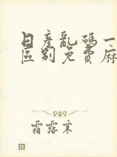 日产乱码一二三区别免费麻豆