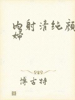 内射清纯颜射少妇