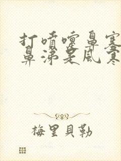 打喷嚏鼻塞流清鼻涕是风寒还是风热