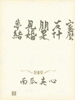 梦见朋友家孩子结婚是什么预兆