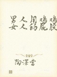 男人用鸡鸡插进女人的屁股里