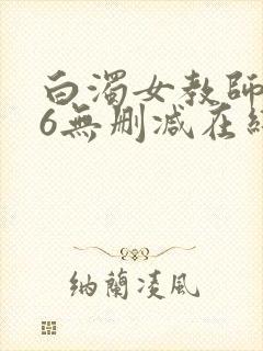 白浊女教师1～6无删减在线