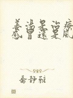 姜汤是治疗风寒感冒还是风热感冒?