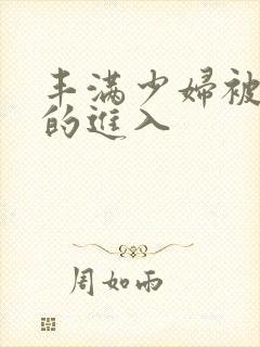 丰满少妇被猛烈的进入