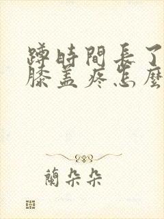 蹲时间长了起来膝盖疼怎么治