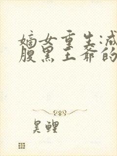 嫡女重生:成为腹黑王爷的心尖宠合集