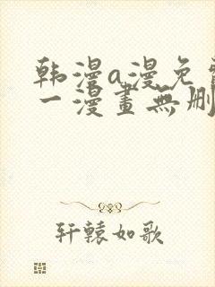 韩漫a漫免费第一漫画无删减