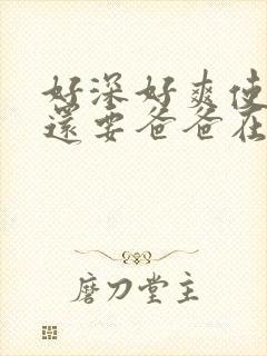 好深好爽使劲我还要爸爸在线观看