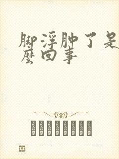 脚浮肿了是怎么么回事