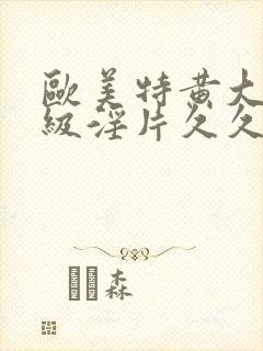 欧美特黄大片一级淫片久久