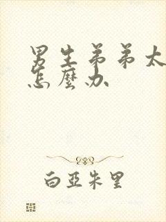 男生弟弟太小了怎么办