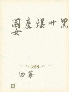 国产爆艹黑丝美女