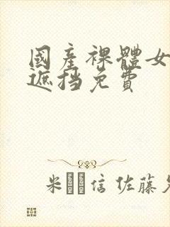 国产裸体女生无遮挡免费