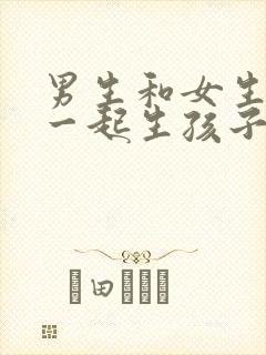 男生和女生晚上一起生孩子