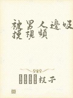 被男人边吸奶边摸视频