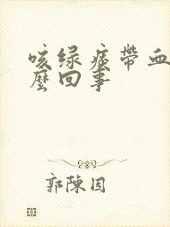 咳绿痰带血丝怎么回事