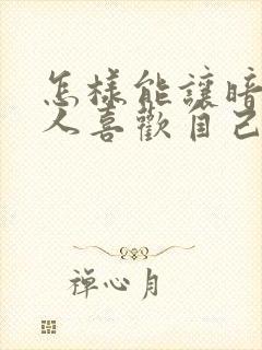 怎样能让暗恋的人喜欢自己