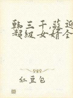韩三千,苏迎夏超级女婿全文阅读免费
