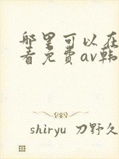 哪里可以在线观看免费av韩漫