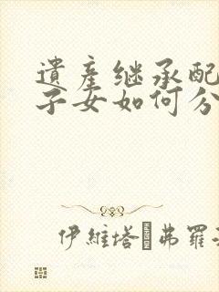 遗产继承配偶和子女如何分配