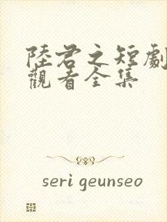 陆君之短剧免费观看全集