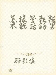 怎样管教叛逆期不听话的男孩