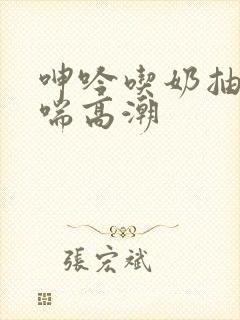 呻吟吃奶抽搐娇喘高潮