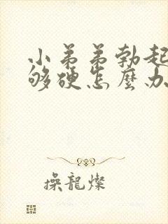 小弟弟勃起后不够硬怎么办