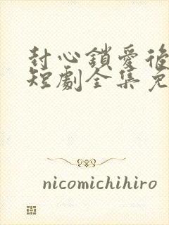 封心锁爱后开始短剧全集免费观看