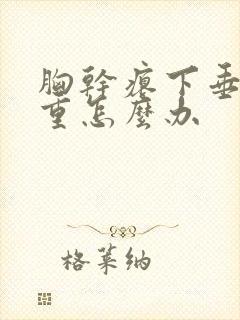 胸干瘪下垂特严重怎么办