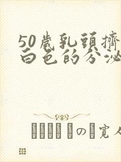 50岁乳头挤出白色的分泌物是怎么回事