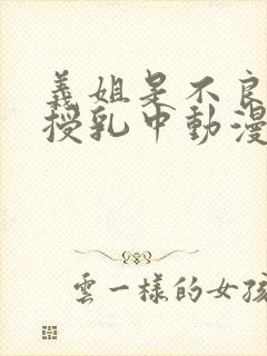 义姐是不良妈妈授乳中动漫在线观