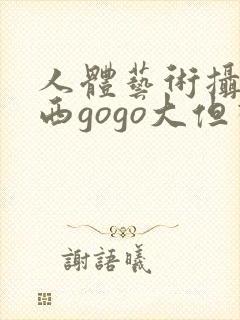 人体艺术摄影西西gogo大但视频