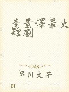 李景泽最火十部短剧