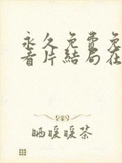 永久免费免费观看片结局在线观看