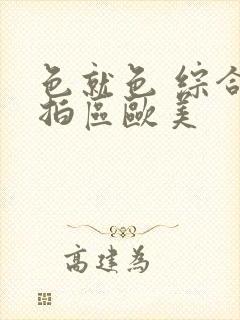 色就色 综合偷拍区欧美